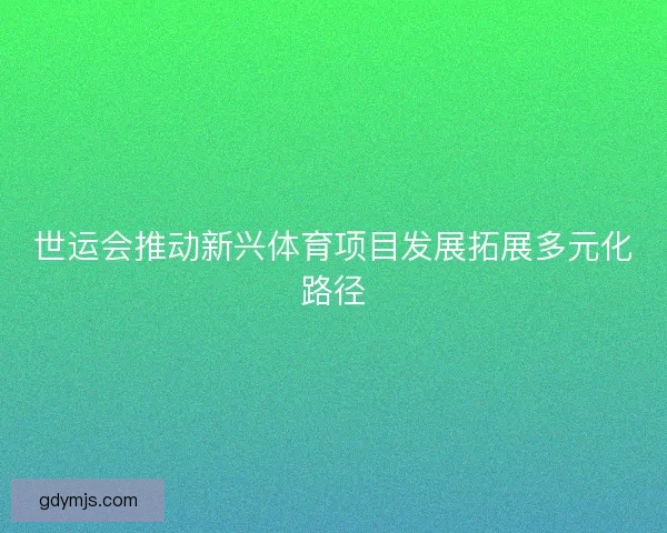 世运会推动新兴体育项目发展拓展多元化路径