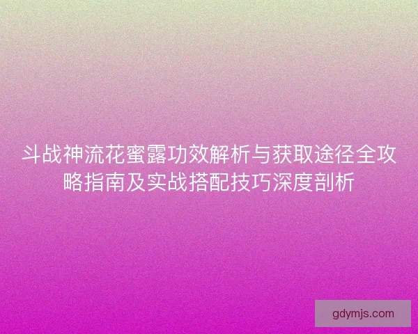 斗战神流花蜜露功效解析与获取途径全攻略指南及实战搭配技巧深度剖析
