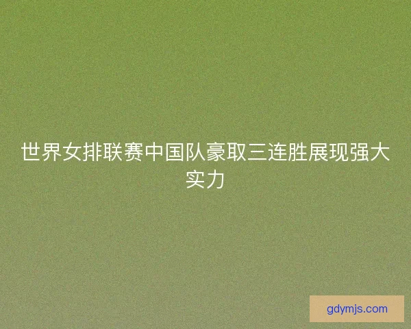 世界女排联赛中国队豪取三连胜展现强大实力