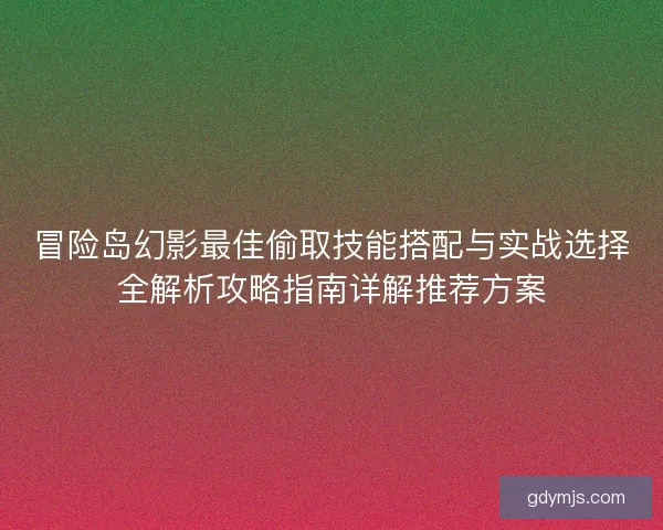 冒险岛幻影最佳偷取技能搭配与实战选择全解析攻略指南详解推荐方案