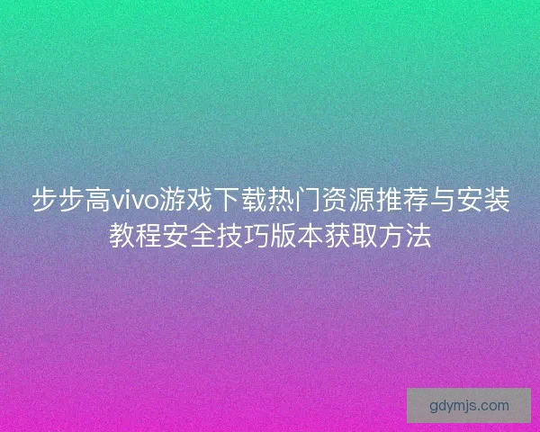 步步高vivo游戏下载热门资源推荐与安装教程安全技巧版本获取方法