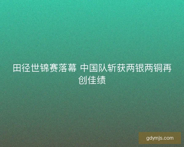 田径世锦赛落幕 中国队斩获两银两铜再创佳绩