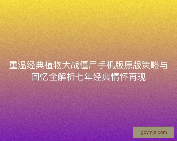 重温经典植物大战僵尸手机版原版策略与回忆全解析七年经典情怀再现