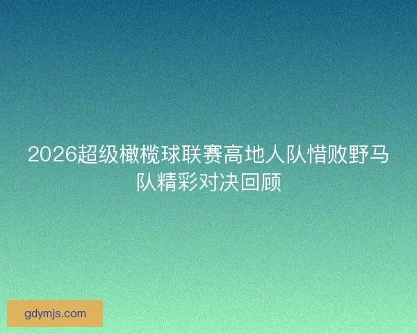 2026超级橄榄球联赛高地人队惜败野马队精彩对决回顾