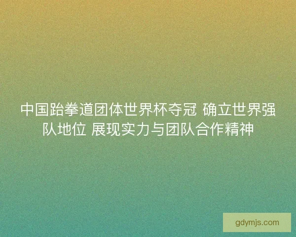 中国跆拳道团体世界杯夺冠 确立世界强队地位 展现实力与团队合作精神