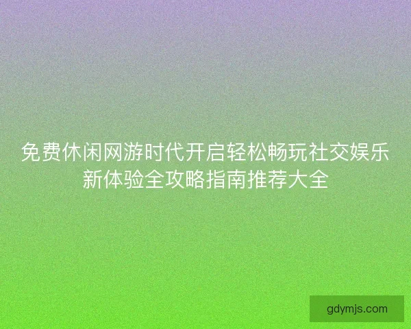 免费休闲网游时代开启轻松畅玩社交娱乐新体验全攻略指南推荐大全