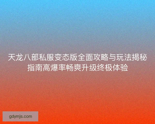 天龙八部私服变态版全面攻略与玩法揭秘指南高爆率畅爽升级终极体验