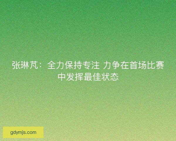 张琳芃：全力保持专注 力争在首场比赛中发挥最佳状态
