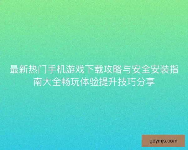 最新热门手机游戏下载攻略与安全安装指南大全畅玩体验提升技巧分享