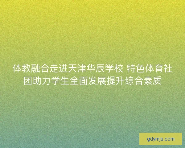 体教融合走进天津华辰学校 特色体育社团助力学生全面发展提升综合素质