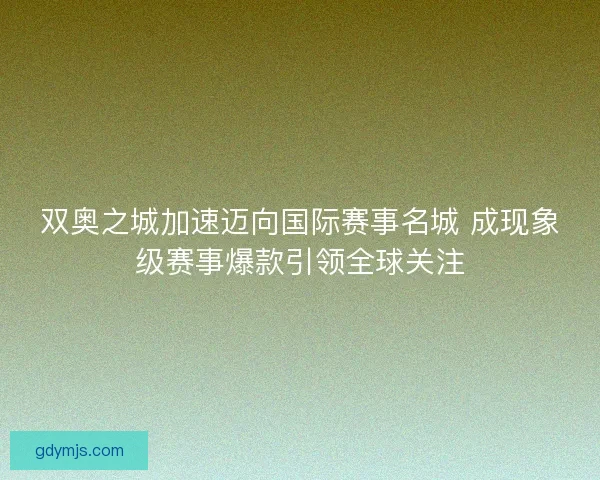 双奥之城加速迈向国际赛事名城 成现象级赛事爆款引领全球关注