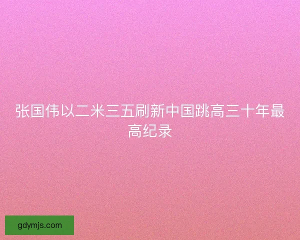 张国伟以二米三五刷新中国跳高三十年最高纪录