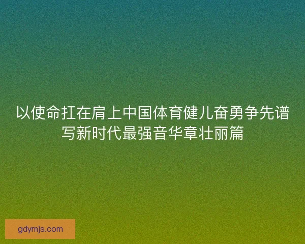 以使命扛在肩上中国体育健儿奋勇争先谱写新时代最强音华章壮丽篇