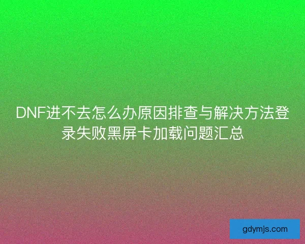 DNF进不去怎么办原因排查与解决方法登录失败黑屏卡加载问题汇总