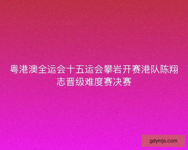 粤港澳全运会十五运会攀岩开赛港队陈翔志晋级难度赛决赛 粤港澳全运会十五运会攀岩开赛港队陈翔志晋级难度赛决赛