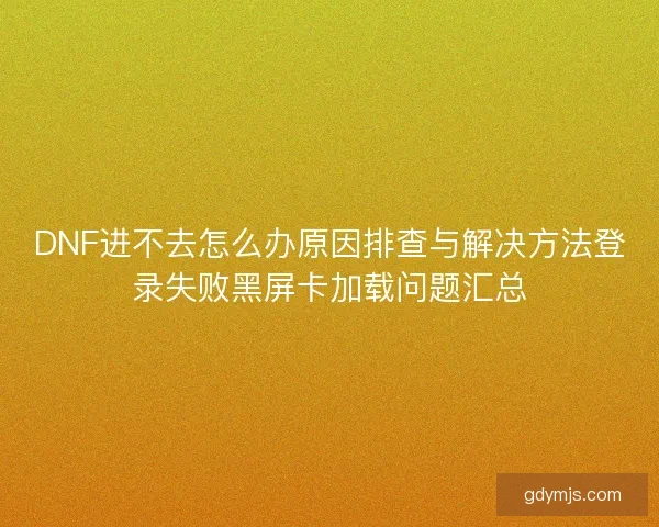 DNF进不去怎么办原因排查与解决方法登录失败黑屏卡加载问题汇总