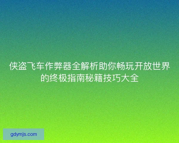 侠盗飞车作弊器全解析助你畅玩开放世界的终极指南秘籍技巧大全