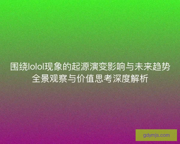 围绕lolol现象的起源演变影响与未来趋势全景观察与价值思考深度解析
