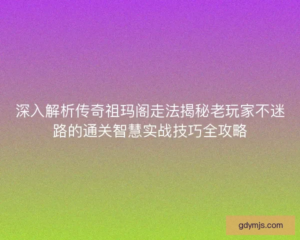 深入解析传奇祖玛阁走法揭秘老玩家不迷路的通关智慧实战技巧全攻略
