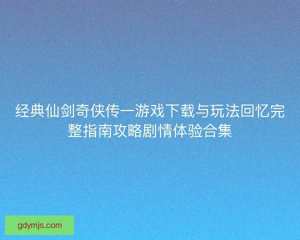 经典仙剑奇侠传一游戏下载与玩法回忆完整指南攻略剧情体验合集