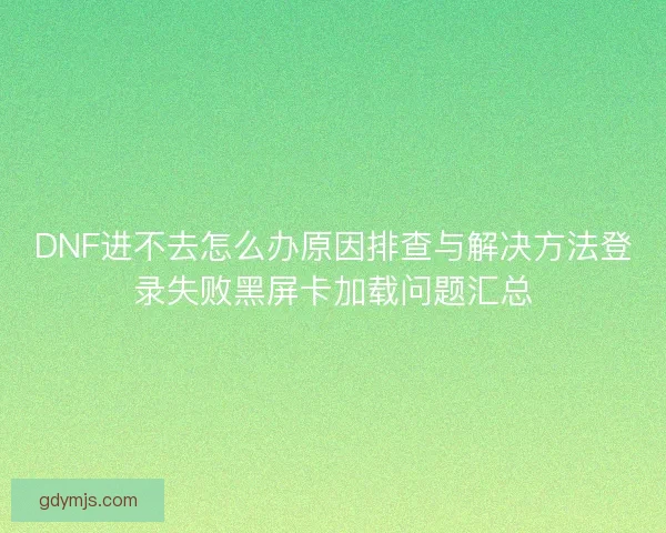 DNF进不去怎么办原因排查与解决方法登录失败黑屏卡加载问题汇总