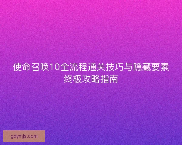 使命召唤10全流程通关技巧与隐藏要素终极攻略指南