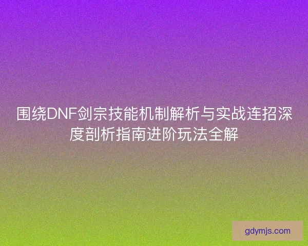 围绕DNF剑宗技能机制解析与实战连招深度剖析指南进阶玩法全解