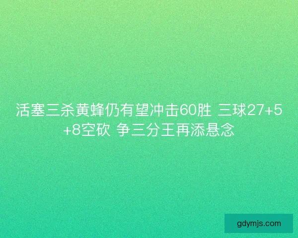 活塞三杀黄蜂仍有望冲击60胜 三球27+5+8空砍 争三分王再添悬念
