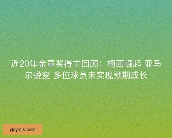 近20年金童奖得主回顾：梅西崛起 亚马尔蜕变 多位球员未实现预期成长