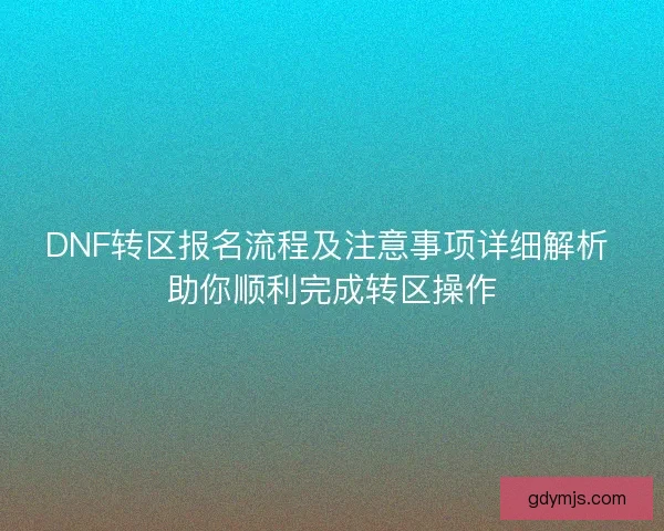 DNF转区报名流程及注意事项详细解析 助你顺利完成转区操作