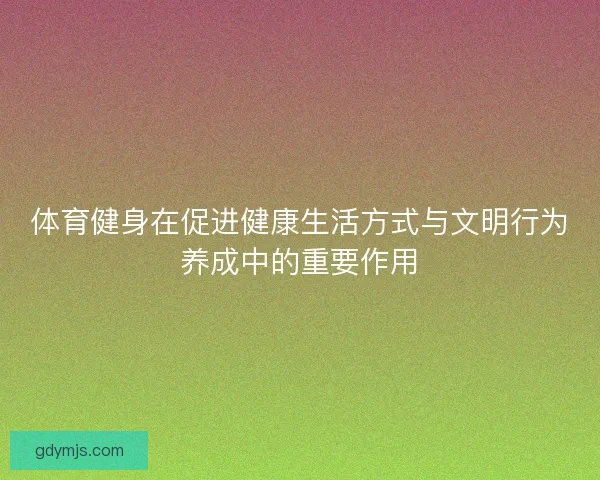 体育健身在促进健康生活方式与文明行为养成中的重要作用