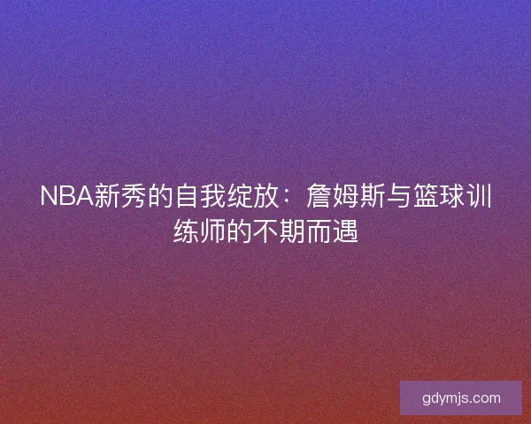 NBA新秀的自我绽放：詹姆斯与篮球训练师的不期而遇