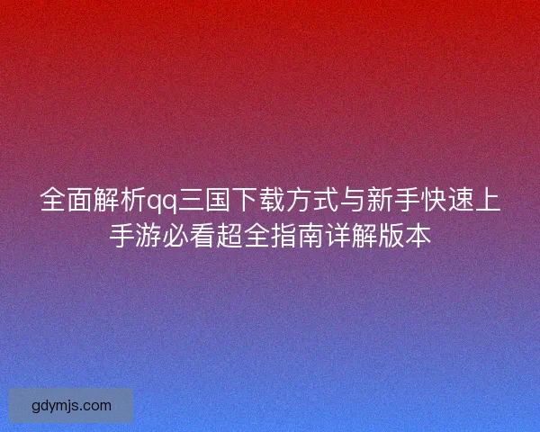 全面解析qq三国下载方式与新手快速上手游必看超全指南详解版本