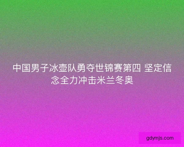 中国男子冰壶队勇夺世锦赛第四 坚定信念全力冲击米兰冬奥