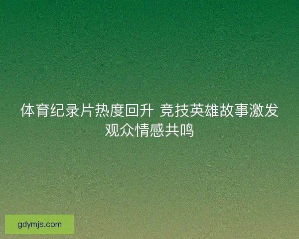 体育纪录片热度回升 竞技英雄故事激发观众情感共鸣