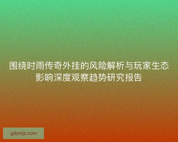 围绕时雨传奇外挂的风险解析与玩家生态影响深度观察趋势研究报告