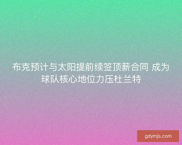 布克预计与太阳提前续签顶薪合同 成为球队核心地位力压杜兰特